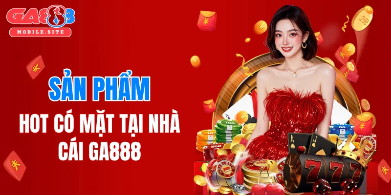 Các sản phẩm hot có mặt tại GA888