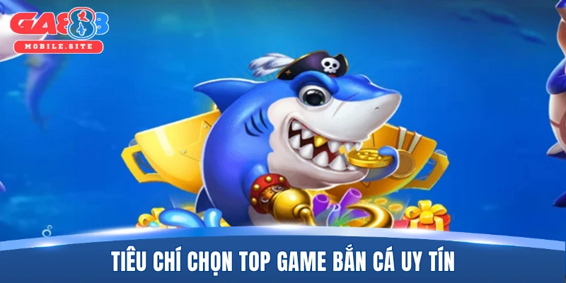 Tiêu chí chọn top game bắn cá uy tín