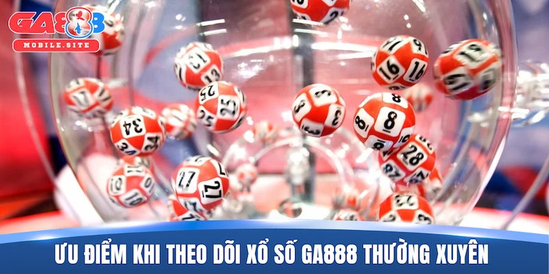 Ưu điểm nổi bật khi theo dõi xổ số GA888 thường xuyên